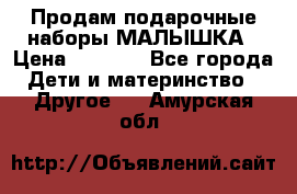 Продам подарочные наборы МАЛЫШКА › Цена ­ 3 500 - Все города Дети и материнство » Другое   . Амурская обл.